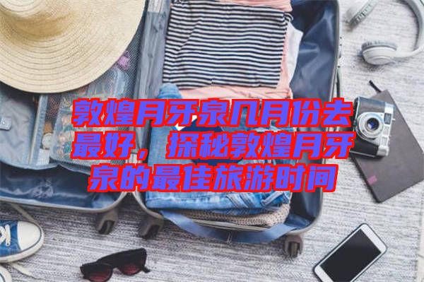 敦煌月牙泉幾月份去最好，探秘敦煌月牙泉的最佳旅游時(shí)間
