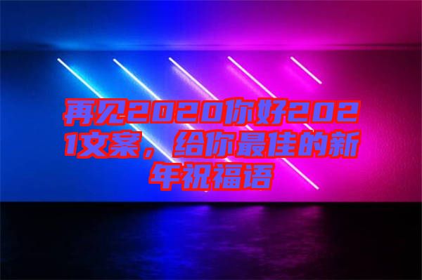 再見2020你好2021文案，給你最佳的新年祝福語
