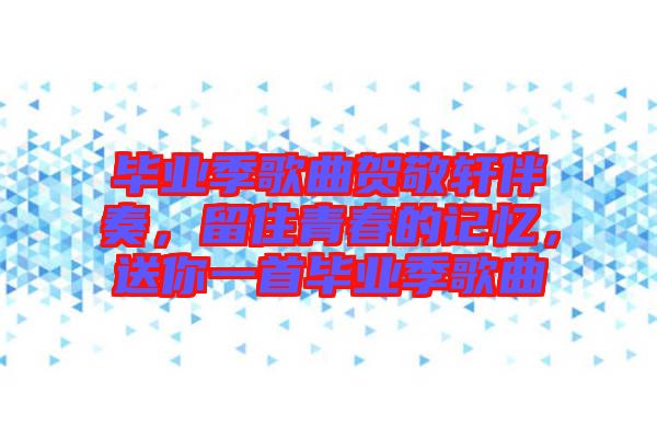 畢業(yè)季歌曲賀敬軒伴奏，留住青春的記憶，送你一首畢業(yè)季歌曲