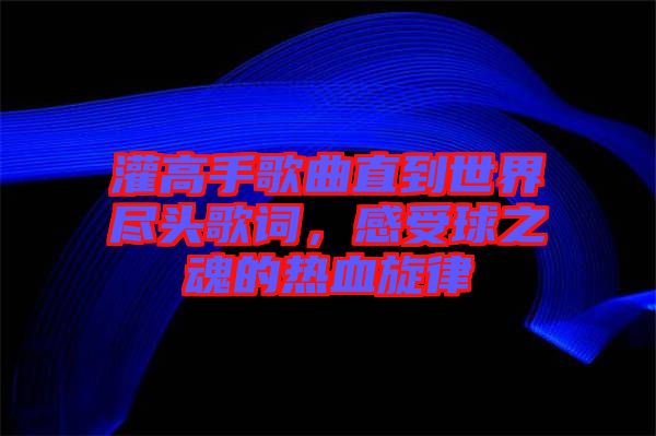 灌高手歌曲直到世界盡頭歌詞，感受球之魂的熱血旋律