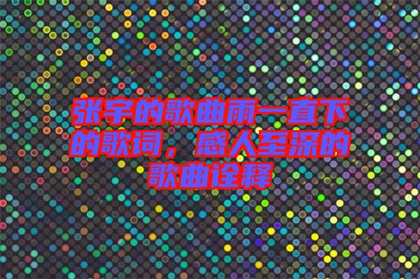 張宇的歌曲雨一直下的歌詞，感人至深的歌曲詮釋