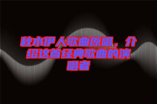 秋水伊人歌曲原唱，介紹這首經(jīng)典歌曲的演唱者