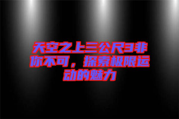天空之上三公尺3非你不可，探索極限運動的魅力