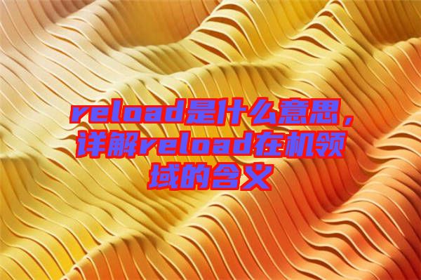 reload是什么意思，詳解reload在機(jī)領(lǐng)域的含義
