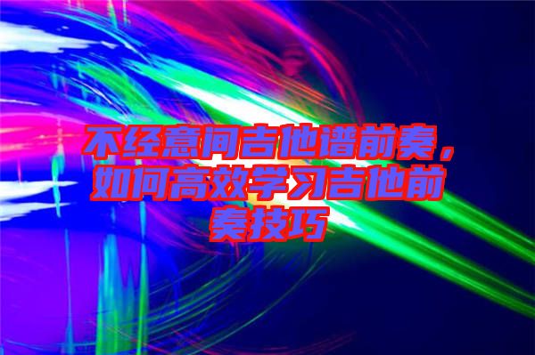 不經(jīng)意間吉他譜前奏，如何高效學(xué)習(xí)吉他前奏技巧