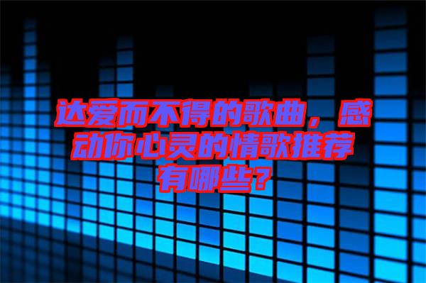 達(dá)愛而不得的歌曲，感動你心靈的情歌推薦有哪些？