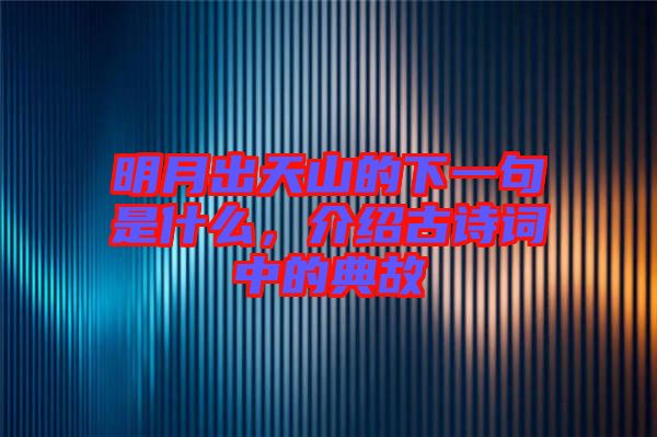 明月出天山的下一句是什么，介紹古詩詞中的典故