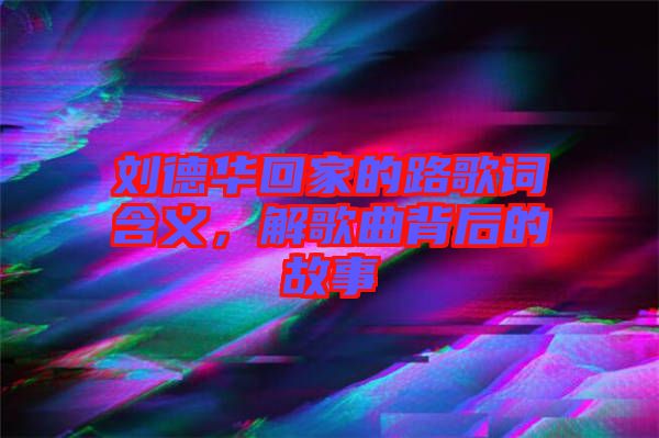 劉德華回家的路歌詞含義，解歌曲背后的故事