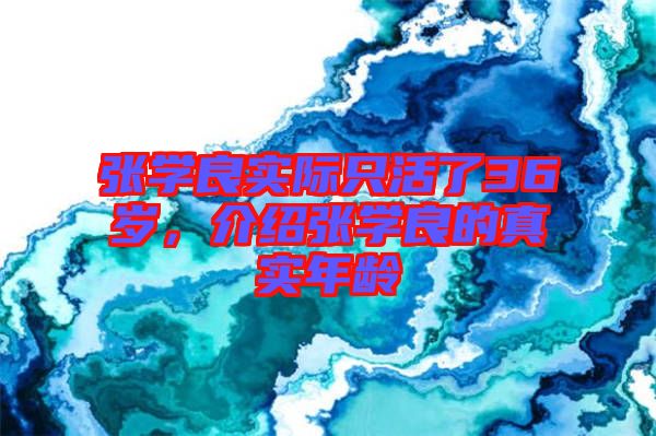 張學(xué)良實(shí)際只活了36歲，介紹張學(xué)良的真實(shí)年齡