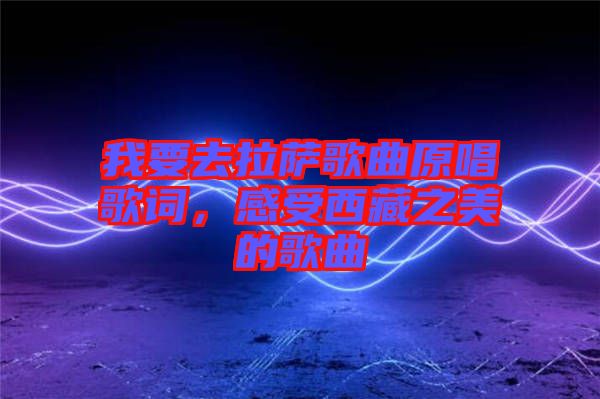 我要去拉薩歌曲原唱歌詞，感受西藏之美的歌曲