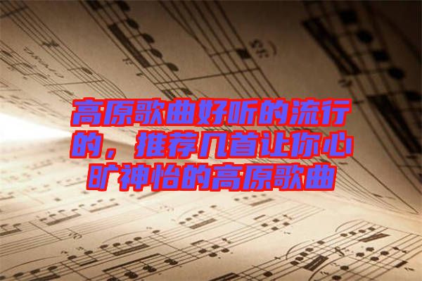高原歌曲好聽的流行的，推薦幾首讓你心曠神怡的高原歌曲