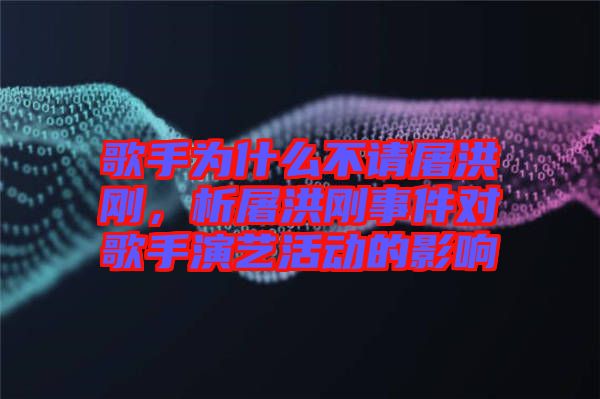 歌手為什么不請屠洪剛，析屠洪剛事件對歌手演藝活動的影響