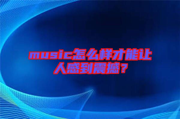 music怎么樣才能讓人感到震撼？