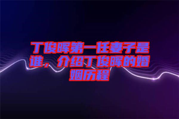 丁俊暉第一任妻子是誰，介紹丁俊暉的婚姻歷程