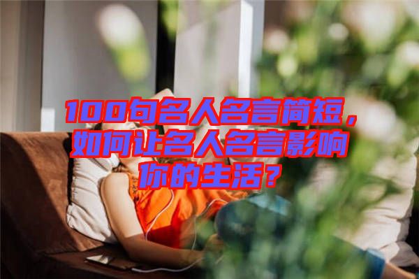 100句名人名言簡(jiǎn)短，如何讓名人名言影響你的生活？