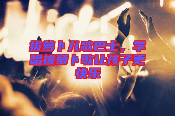 拔蘿卜兒歌巴士，學(xué)唱拔蘿卜歌讓孩子更快樂(lè)
