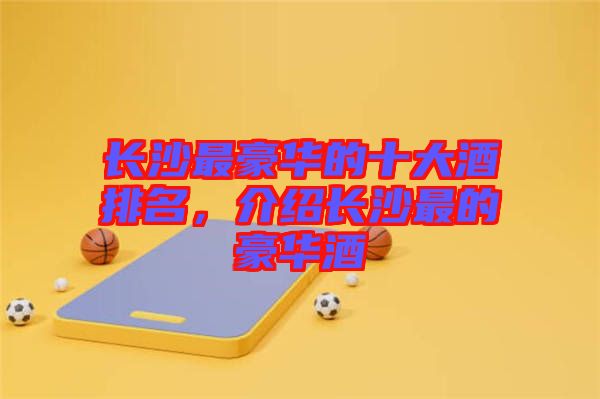 長(zhǎng)沙最豪華的十大酒排名，介紹長(zhǎng)沙最的豪華酒