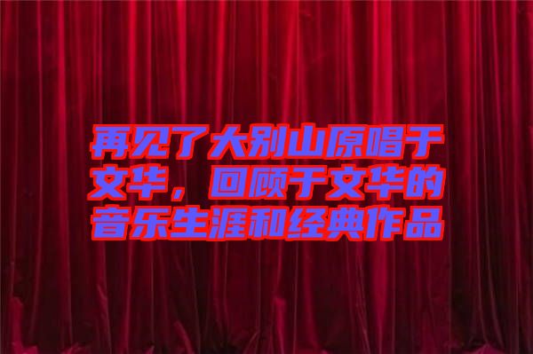 再見了大別山原唱于文華，回顧于文華的音樂生涯和經(jīng)典作品