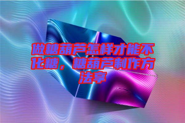 做糖葫蘆怎樣才能不化糖，糖葫蘆制作方法享