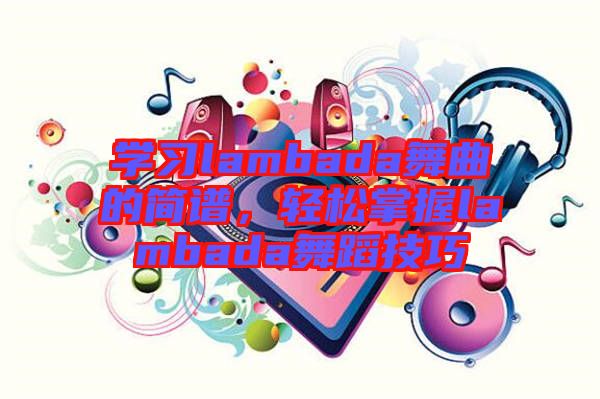 學(xué)習(xí)lambada舞曲的簡(jiǎn)譜，輕松掌握lambada舞蹈技巧