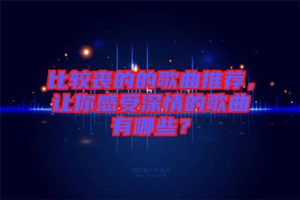 比較喪的的歌曲推薦，讓你感受深情的歌曲有哪些？