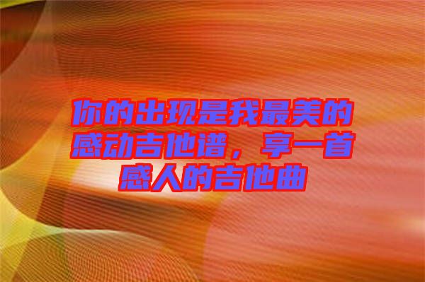 你的出現(xiàn)是我最美的感動吉他譜，享一首感人的吉他曲