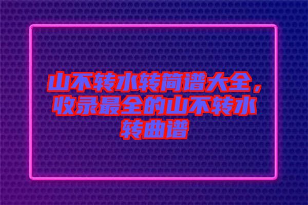 山不轉(zhuǎn)水轉(zhuǎn)簡譜大全，收錄最全的山不轉(zhuǎn)水轉(zhuǎn)曲譜