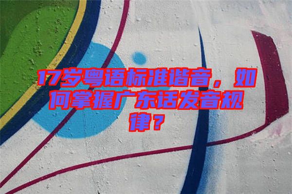 17歲粵語(yǔ)標(biāo)準(zhǔn)諧音，如何掌握廣東話發(fā)音規(guī)律？