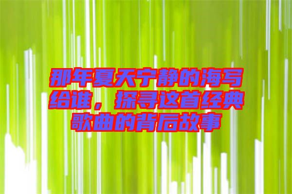 那年夏天寧靜的海寫給誰，探尋這首經典歌曲的背后故事