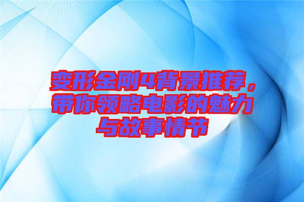變形金剛4背景推薦，帶你領(lǐng)略電影的魅力與故事情節(jié)