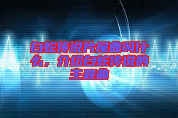 白蛇傳說片尾曲叫什么，介紹白蛇傳說的主題曲