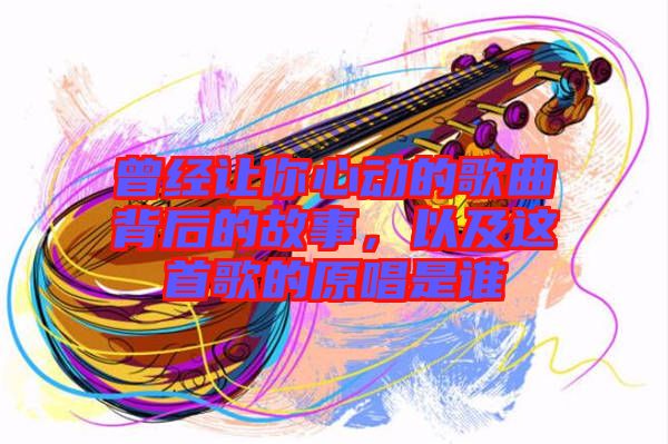 曾經(jīng)讓你心動(dòng)的歌曲背后的故事，以及這首歌的原唱是誰(shuí)