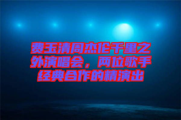 費(fèi)玉清周杰倫千里之外演唱會，兩位歌手經(jīng)典合作的精演出