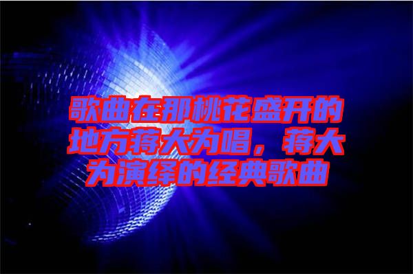 歌曲在那桃花盛開(kāi)的地方蔣大為唱，蔣大為演繹的經(jīng)典歌曲