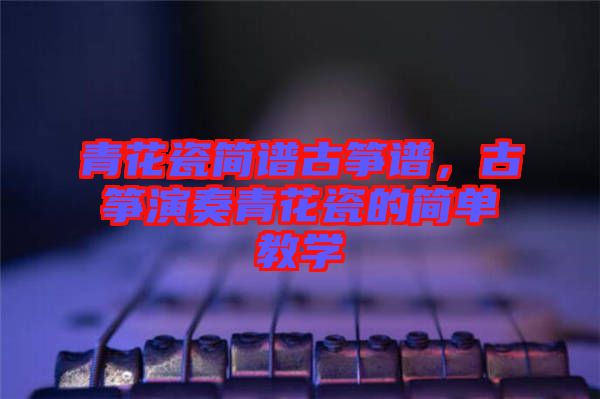 青花瓷簡譜古箏譜，古箏演奏青花瓷的簡單教學