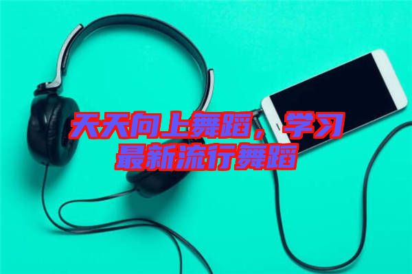 天天向上舞蹈，學(xué)習(xí)最新流行舞蹈