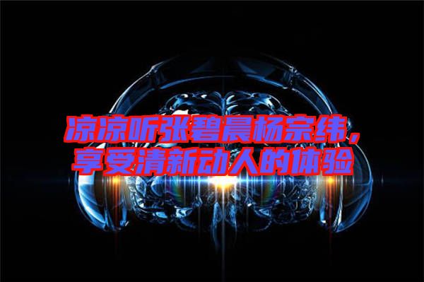 涼涼聽張碧晨楊宗緯，享受清新動(dòng)人的體驗(yàn)