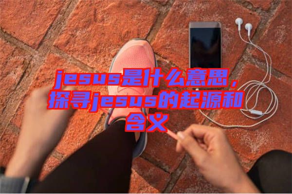 jesus是什么意思，探尋jesus的起源和含義