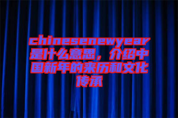 chinesenewyear是什么意思，介紹中國新年的來歷和文化傳承