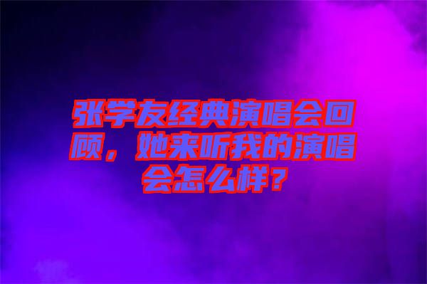張學(xué)友經(jīng)典演唱會回顧，她來聽我的演唱會怎么樣？