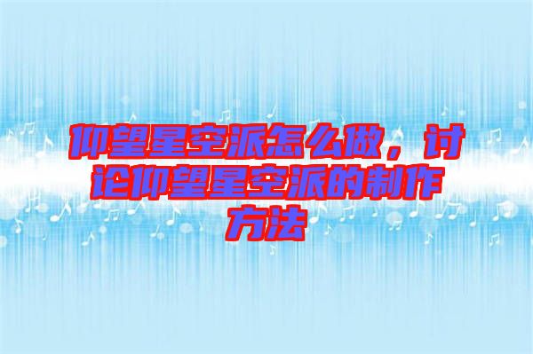 仰望星空派怎么做，討論仰望星空派的制作方法