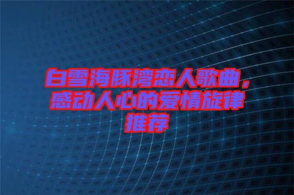 白雪海豚灣戀人歌曲，感動人心的愛情旋律推薦
