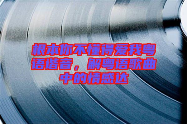 根本你不懂得愛我粵語諧音，解粵語歌曲中的情感達(dá)