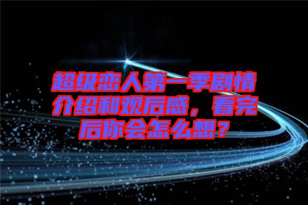超級戀人第一季劇情介紹和觀后感，看完后你會怎么想？