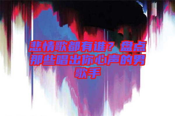 悲情歌都有誰(shuí)？盤(pán)點(diǎn)那些唱出你心聲的男歌手