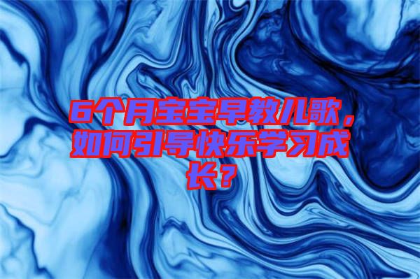 6個月寶寶早教兒歌，如何引導(dǎo)快樂學(xué)習(xí)成長？
