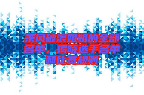 乘風破浪姐姐的全部名單，揭曉選手名單和比賽規(guī)則