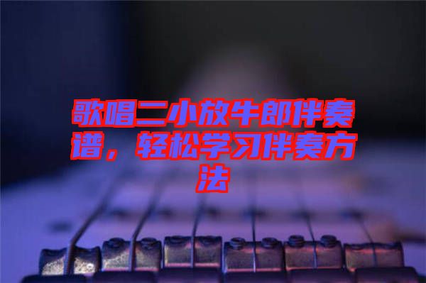 歌唱二小放牛郎伴奏譜，輕松學習伴奏方法
