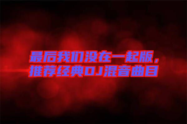 最后我們沒在一起版，推薦經(jīng)典DJ混音曲目