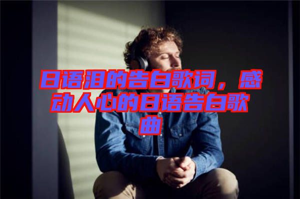 日語淚的告白歌詞，感動人心的日語告白歌曲